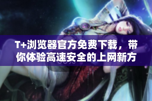 T+浏览器官方免费下载，带你体验高速安全的上网新方式
