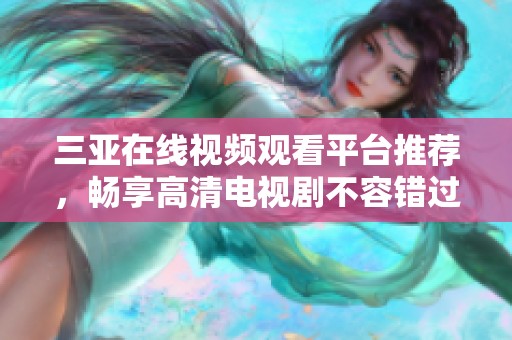 三亚在线视频观看平台推荐，畅享高清电视剧不容错过