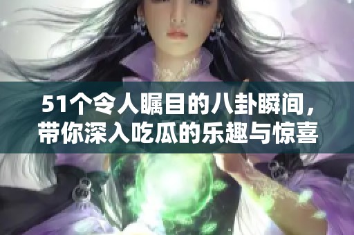 51个令人瞩目的八卦瞬间，带你深入吃瓜的乐趣与惊喜