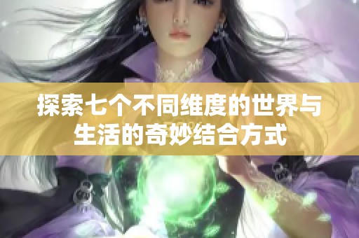 探索七个不同维度的世界与生活的奇妙结合方式