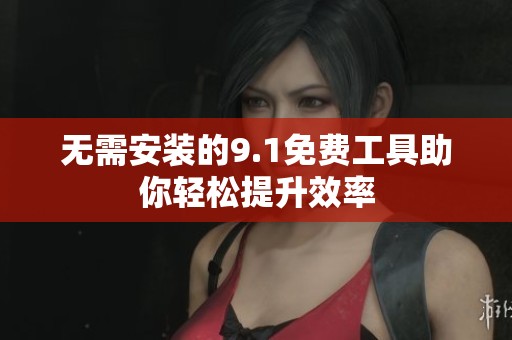 无需安装的9.1免费工具助你轻松提升效率