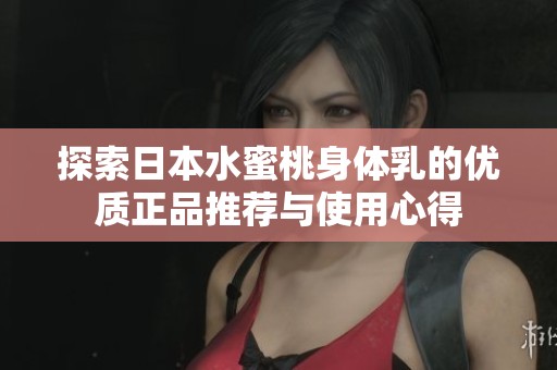 探索日本水蜜桃身体乳的优质正品推荐与使用心得
