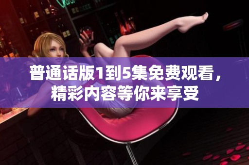 普通话版1到5集免费观看，精彩内容等你来享受