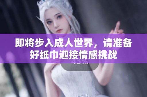 即将步入成人世界，请准备好纸巾迎接情感挑战