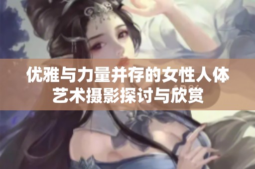 优雅与力量并存的女性人体艺术摄影探讨与欣赏