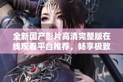 全新国产影片高清完整版在线观看平台推荐，畅享极致观影体验
