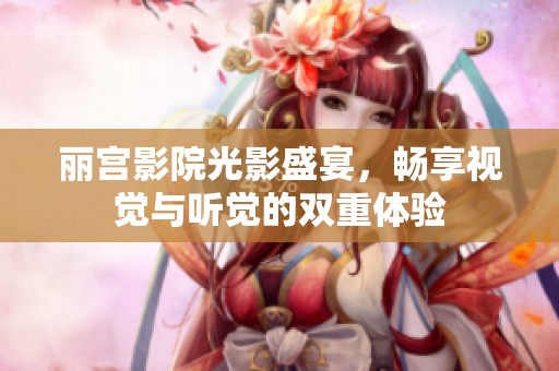丽宫影院光影盛宴，畅享视觉与听觉的双重体验