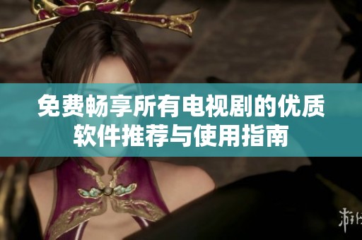 免费畅享所有电视剧的优质软件推荐与使用指南