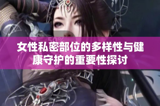 女性私密部位的多样性与健康守护的重要性探讨