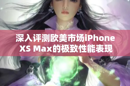 深入评测欧美市场iPhone XS Max的极致性能表现