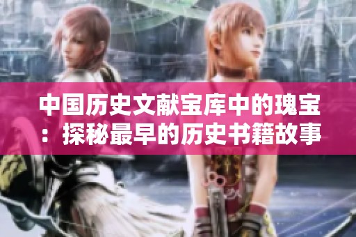 中国历史文献宝库中的瑰宝：探秘最早的历史书籍故事