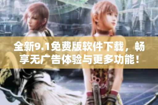全新9.1免费版软件下载，畅享无广告体验与更多功能！