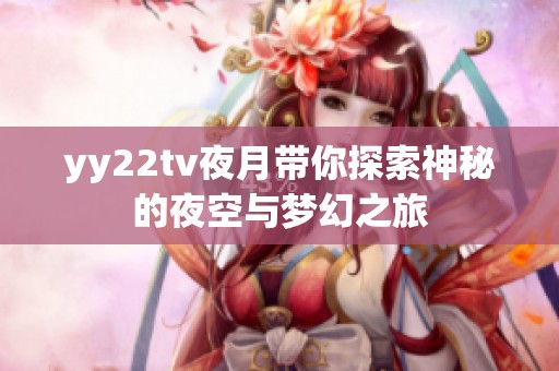 yy22tv夜月带你探索神秘的夜空与梦幻之旅