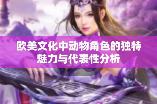 欧美文化中动物角色的独特魅力与代表性分析