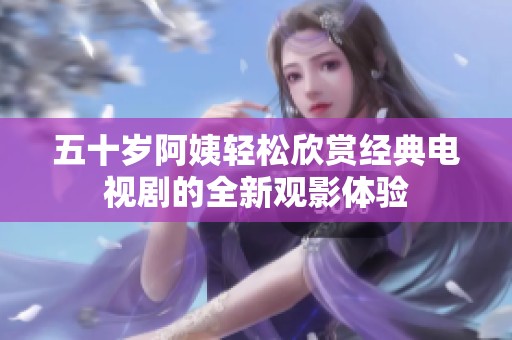 五十岁阿姨轻松欣赏经典电视剧的全新观影体验