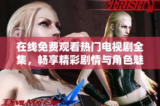 在线免费观看热门电视剧全集，畅享精彩剧情与角色魅力
