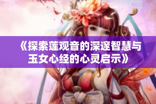 《探索莲观音的深邃智慧与玉女心经的心灵启示》