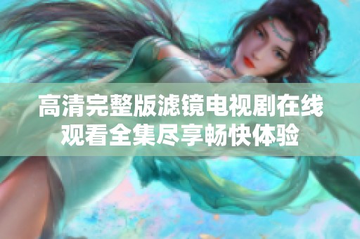 高清完整版滤镜电视剧在线观看全集尽享畅快体验