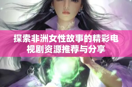 探索非洲女性故事的精彩电视剧资源推荐与分享