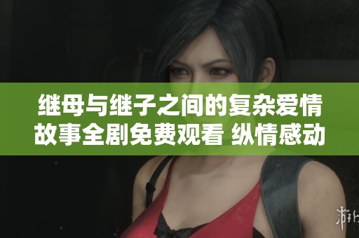 继母与继子之间的复杂爱情故事全剧免费观看 纵情感动尽在其中