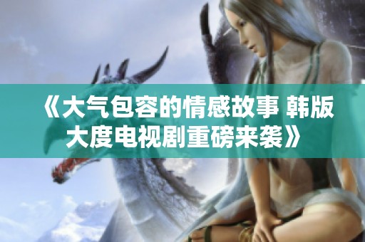 《大气包容的情感故事 韩版大度电视剧重磅来袭》