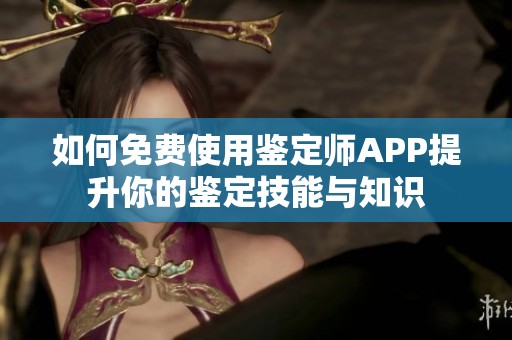 如何免费使用鉴定师APP提升你的鉴定技能与知识