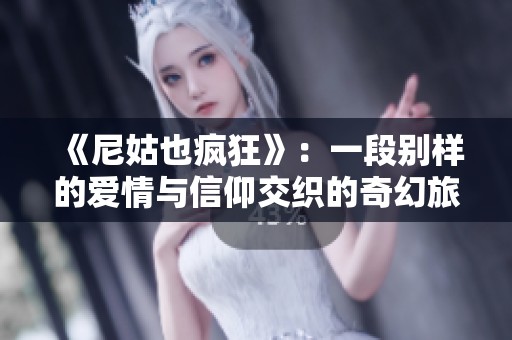 《尼姑也疯狂》：一段别样的爱情与信仰交织的奇幻旅程