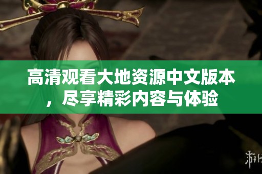 高清观看大地资源中文版本，尽享精彩内容与体验