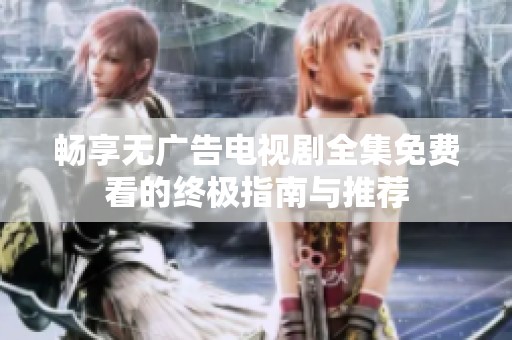 畅享无广告电视剧全集免费看的终极指南与推荐