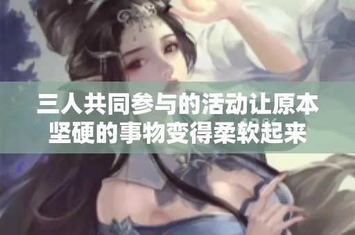 三人共同参与的活动让原本坚硬的事物变得柔软起来