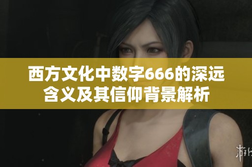 西方文化中数字666的深远含义及其信仰背景解析