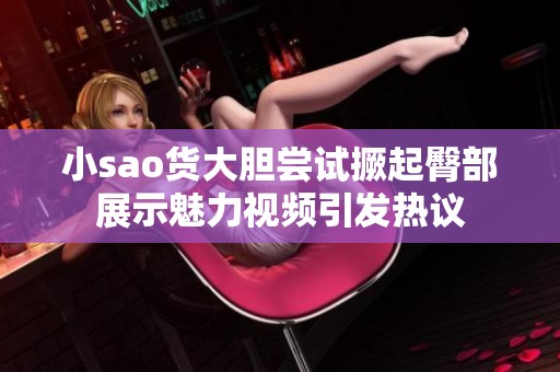小sao货大胆尝试撅起臀部展示魅力视频引发热议