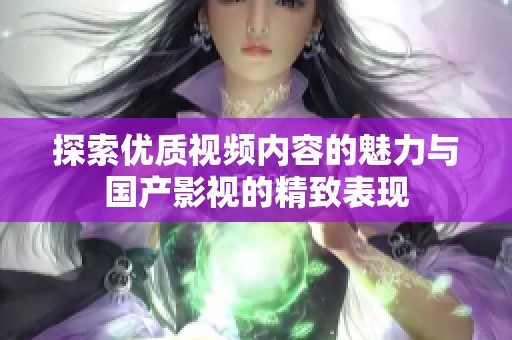 探索优质视频内容的魅力与国产影视的精致表现