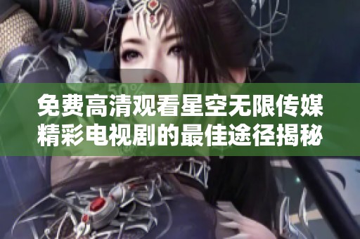 免费高清观看星空无限传媒精彩电视剧的最佳途径揭秘