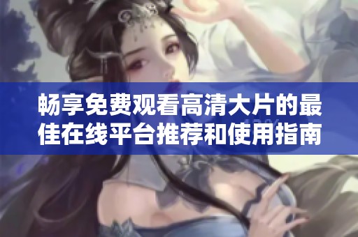 畅享免费观看高清大片的最佳在线平台推荐和使用指南