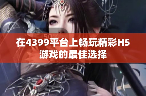 在4399平台上畅玩精彩H5游戏的最佳选择