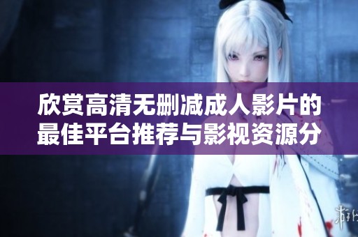 欣赏高清无删减成人影片的最佳平台推荐与影视资源分享