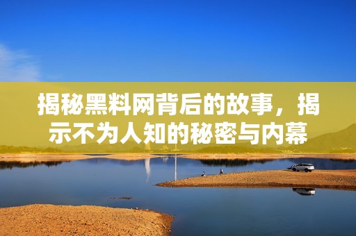 揭秘黑料网背后的故事，揭示不为人知的秘密与内幕