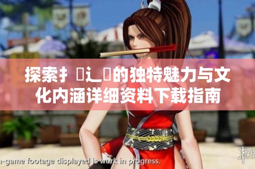 探索扌喿辶畐的独特魅力与文化内涵详细资料下载指南