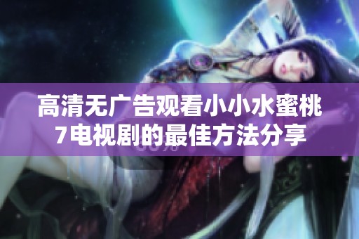 高清无广告观看小小水蜜桃7电视剧的最佳方法分享
