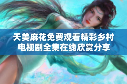 天美麻花免费观看精彩乡村电视剧全集在线欣赏分享