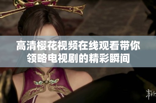高清樱花视频在线观看带你领略电视剧的精彩瞬间