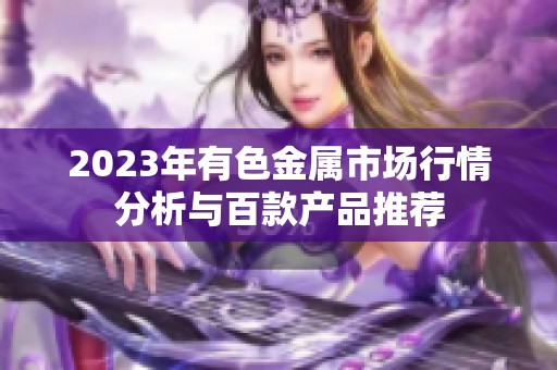 2023年有色金属市场行情分析与百款产品推荐