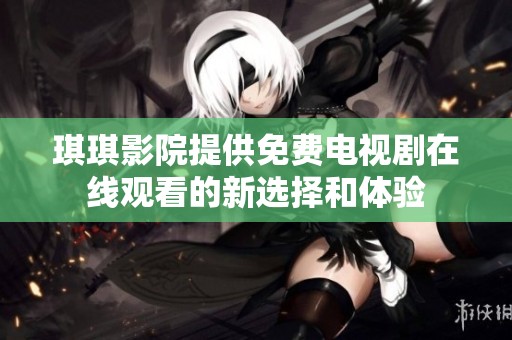 琪琪影院提供免费电视剧在线观看的新选择和体验