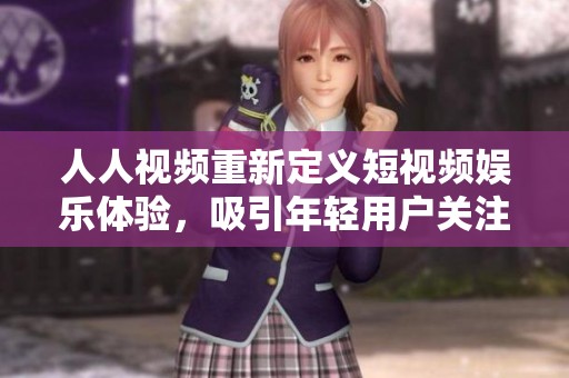 人人视频重新定义短视频娱乐体验，吸引年轻用户关注