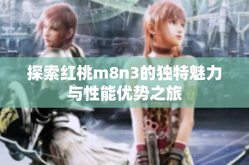探索红桃m8n3的独特魅力与性能优势之旅
