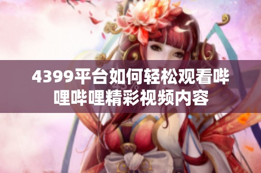 4399平台如何轻松观看哔哩哔哩精彩视频内容