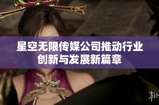 星空无限传媒公司推动行业创新与发展新篇章