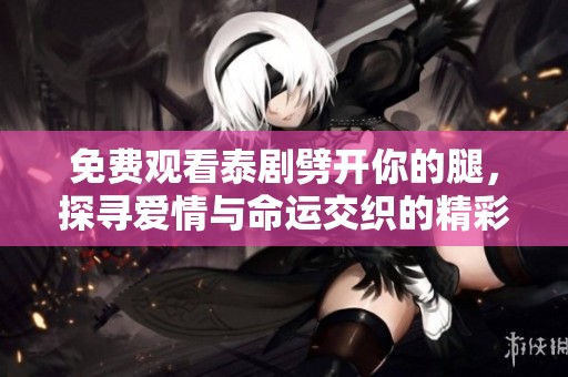 免费观看泰剧劈开你的腿，探寻爱情与命运交织的精彩故事