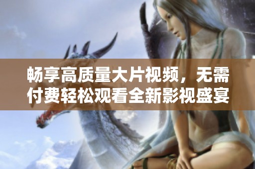 畅享高质量大片视频，无需付费轻松观看全新影视盛宴